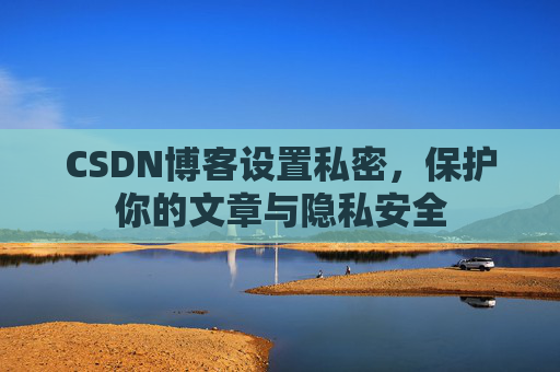 CSDN博客设置私密，保护你的文章与隐私安全