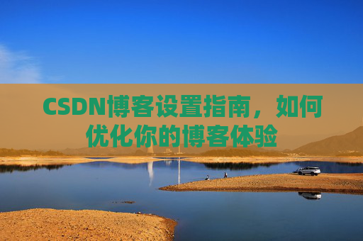 CSDN博客设置指南，如何优化你的博客体验